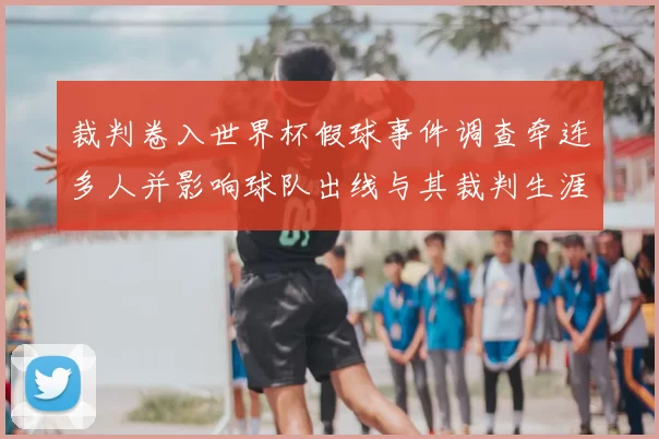 裁判卷入世界杯假球事件调查牵连多人并影响球队出线与其裁判生涯