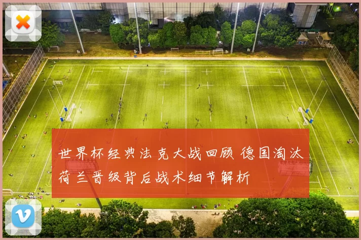 世界杯经典法克大战回顾 德国淘汰荷兰晋级背后战术细节解析