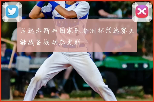 马达加斯加国家队非洲杯预选赛关键战备战动态更新