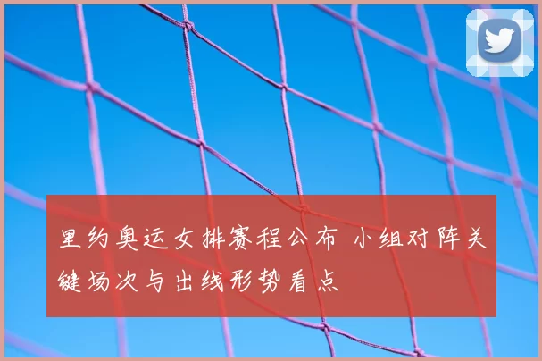 里约奥运女排赛程公布 小组对阵关键场次与出线形势看点