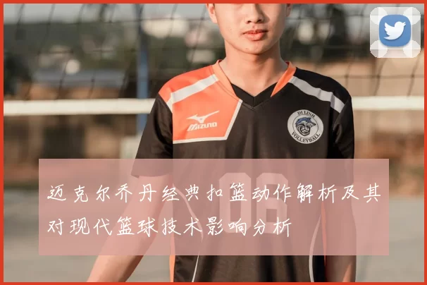 迈克尔乔丹经典扣篮动作解析及其对现代篮球技术影响分析