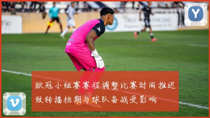欧冠小组赛赛程调整比赛时间推迟致转播档期与球队备战受影响